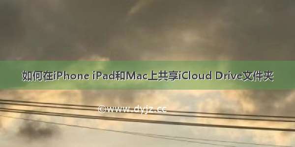 如何在iPhone iPad和Mac上共享iCloud Drive文件夹