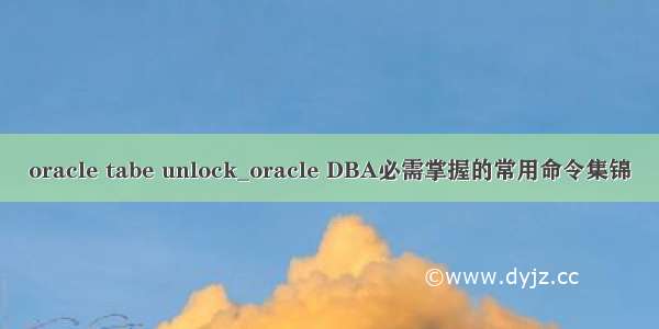 oracle tabe unlock_oracle DBA必需掌握的常用命令集锦