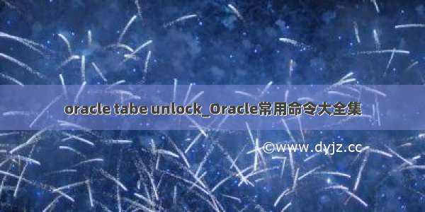 oracle tabe unlock_Oracle常用命令大全集