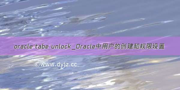 oracle tabe unlock_Oracle中用户的创建和权限设置