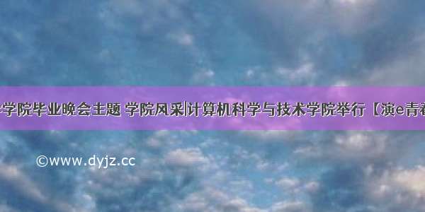 计算机科学学院毕业晚会主题 学院风采|计算机科学与技术学院举行【演e青春 驱动未来