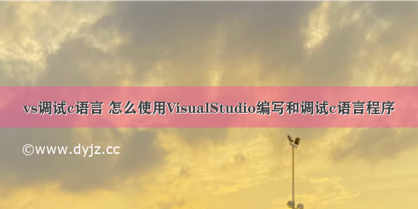 vs调试c语言 怎么使用VisualStudio编写和调试c语言程序