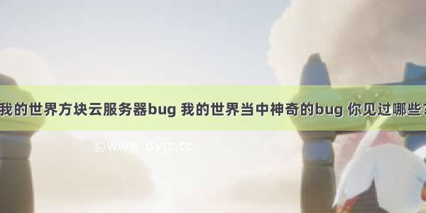 我的世界方块云服务器bug 我的世界当中神奇的bug 你见过哪些？