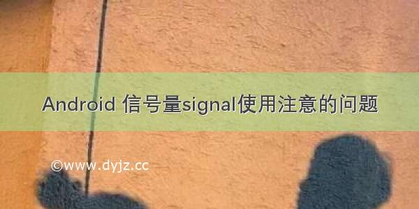 Android 信号量signal使用注意的问题