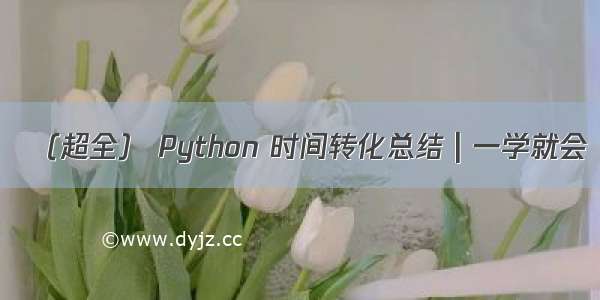 （超全） Python 时间转化总结 | 一学就会