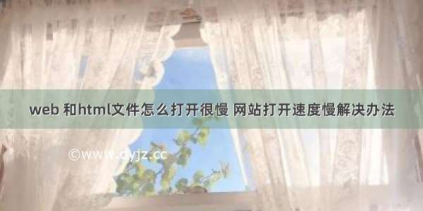 web 和html文件怎么打开很慢 网站打开速度慢解决办法