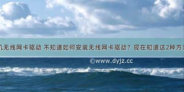 检测计算机无线网卡驱动 不知道如何安装无线网卡驱动？现在知道这2种方法也不迟...