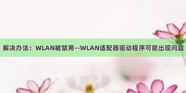 解决办法：WLAN被禁用--WLAN适配器驱动程序可能出现问题