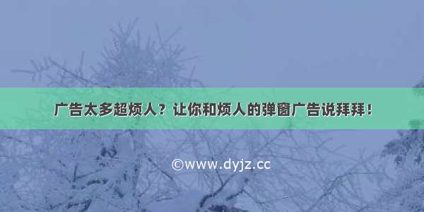 广告太多超烦人？让你和烦人的弹窗广告说拜拜！