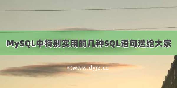 MySQL中特别实用的几种SQL语句送给大家