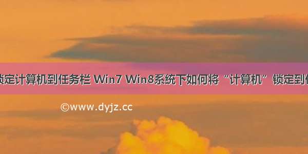 如何锁定计算机到任务栏 Win7 Win8系统下如何将“计算机”锁定到任务栏