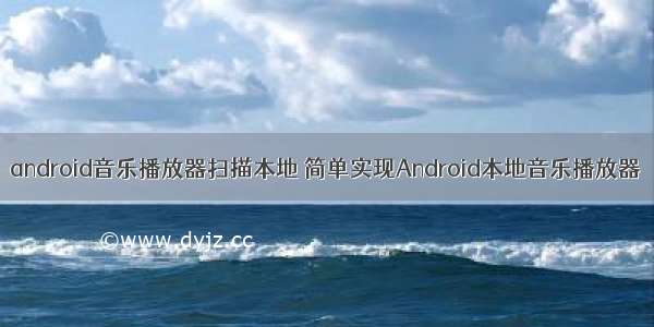 android音乐播放器扫描本地 简单实现Android本地音乐播放器