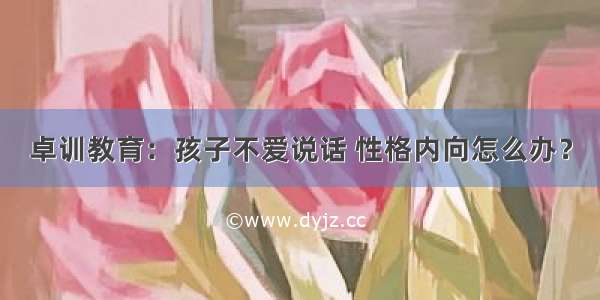 卓训教育：孩子不爱说话 性格内向怎么办？