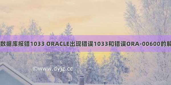 oracle数据库报错1033 ORACLE出现错误1033和错误ORA-00600的解决方法