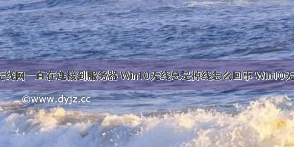 win10连接无线网一直在连接到服务器 Win10无线总是掉线怎么回事 Win10无线网络总是