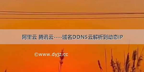 阿里云 腾讯云----域名DDNS云解析到动态IP