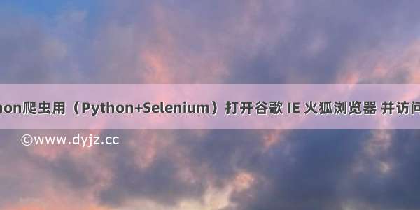 Python爬虫用（Python+Selenium）打开谷歌 IE 火狐浏览器 并访问网页