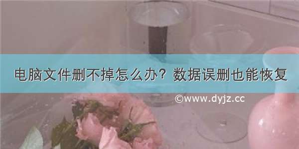 电脑文件删不掉怎么办？数据误删也能恢复