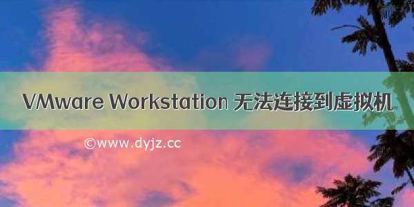 VMware Workstation 无法连接到虚拟机