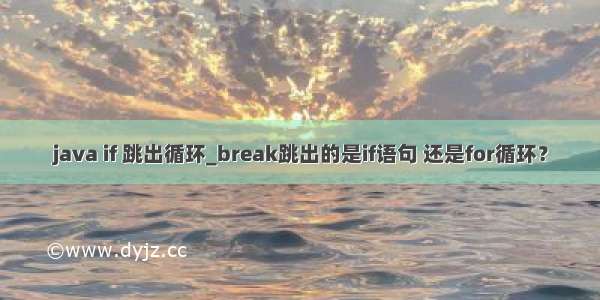 java if 跳出循环_break跳出的是if语句 还是for循环？