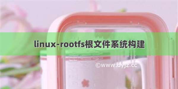 linux-rootfs根文件系统构建