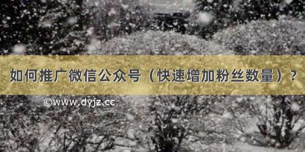 如何推广微信公众号（快速增加粉丝数量）？