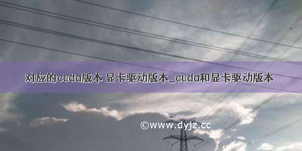 对应的cuda版本 显卡驱动版本_cuda和显卡驱动版本