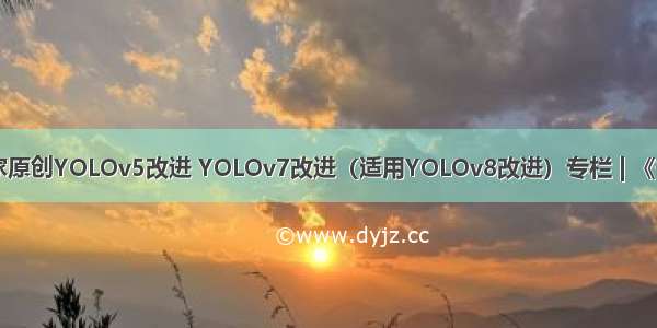 CSDN芒果独家原创YOLOv5改进 YOLOv7改进（适用YOLOv8改进）专栏 | 《芒果YOLO改进