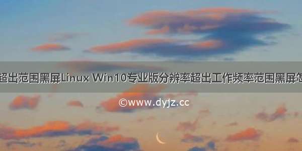 频率超出范围黑屏Linux Win10专业版分辨率超出工作频率范围黑屏怎么办