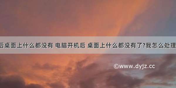 计算机启动后桌面上什么都没有 电脑开机后 桌面上什么都没有了?我怎么处理?好着急啊...