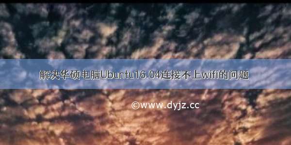 解决华硕电脑Ubuntu16.04连接不上wifi的问题