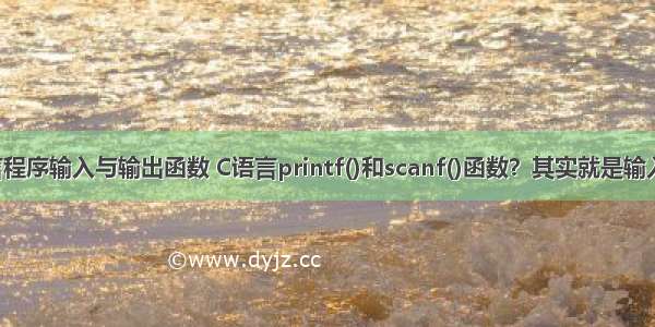 c语言程序输入与输出函数 C语言printf()和scanf()函数？其实就是输入输出