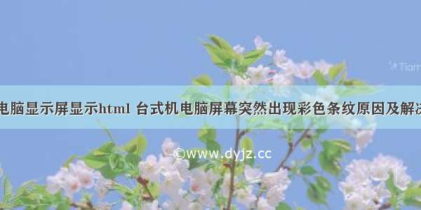 台式电脑显示屏显示html 台式机电脑屏幕突然出现彩色条纹原因及解决方法