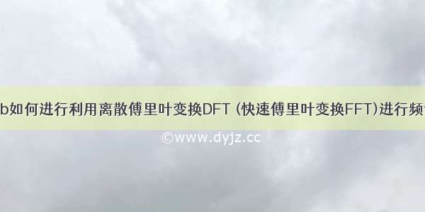 Matlab如何进行利用离散傅里叶变换DFT (快速傅里叶变换FFT)进行频谱分析