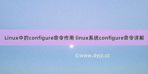 Linux中的configure命令作用 linux系统configure命令详解