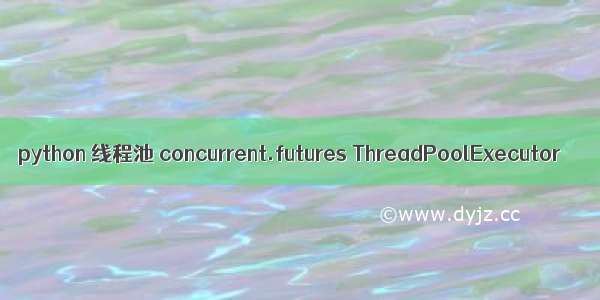 python 线程池 concurrent.futures ThreadPoolExecutor