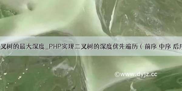 php 实现二叉树的最大深度_PHP实现二叉树的深度优先遍历（前序 中序 后序）和广度