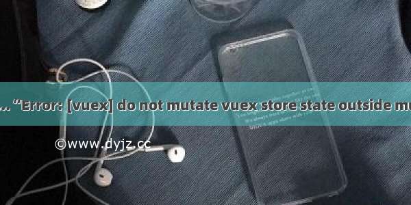 解决this._data.$$state...“Error: [vuex] do not mutate vuex store state outside mutation handlers.“ 报错