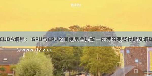 CUDA编程： GPU与CPU之间使用全局统一内存的完整代码及编译