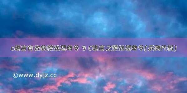 c语言有效的预处理命令 9 C语言之预处理命令(示例代码)