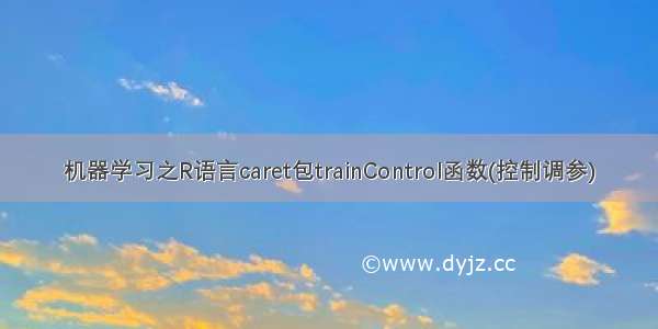 机器学习之R语言caret包trainControl函数(控制调参)