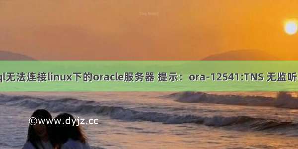 plsql无法连接linux下的oracle服务器 提示：ora-12541:TNS 无监听程序