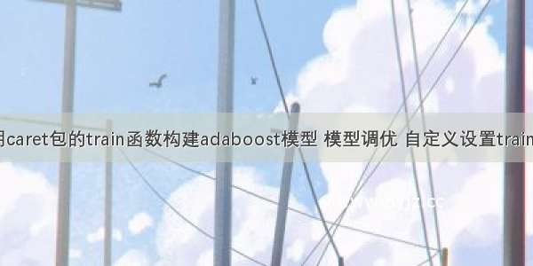 R语言使用caret包的train函数构建adaboost模型 模型调优 自定义设置trainControl函