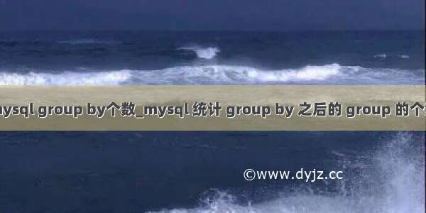 mysql group by个数_mysql 统计 group by 之后的 group 的个数