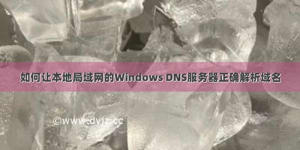 如何让本地局域网的Windows DNS服务器正确解析域名