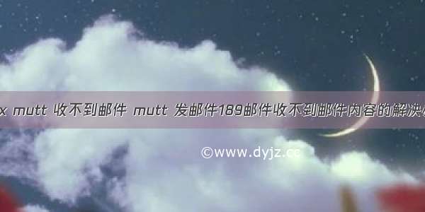 linux mutt 收不到邮件 mutt 发邮件189邮件收不到邮件内容的解决办法