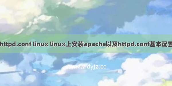 httpd.conf linux linux上安装apache以及httpd.conf基本配置