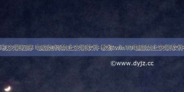 怎么禁止计算机安装程序 电脑如何禁止安装软件 教你win10电脑禁止安装软件的设置教程...