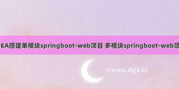 IDEA搭建单模块springboot-web项目 多模块springboot-web项目