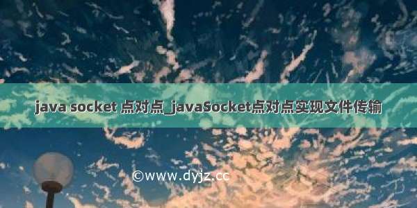 java socket 点对点_javaSocket点对点实现文件传输